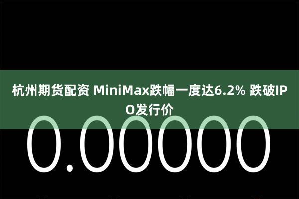 杭州期货配资 MiniMax跌幅一度达6.2% 跌破IPO发行价