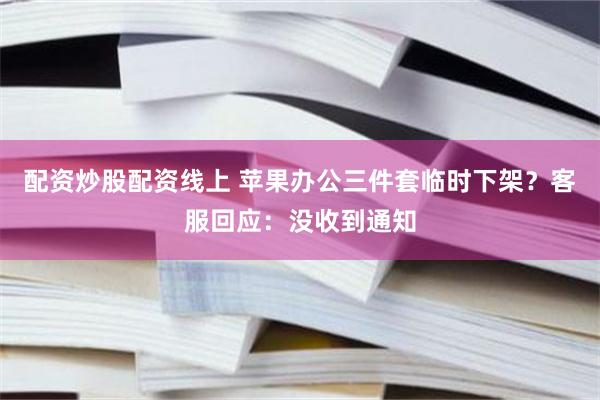 配资炒股配资线上 苹果办公三件套临时下架?客服回应:没收到通知