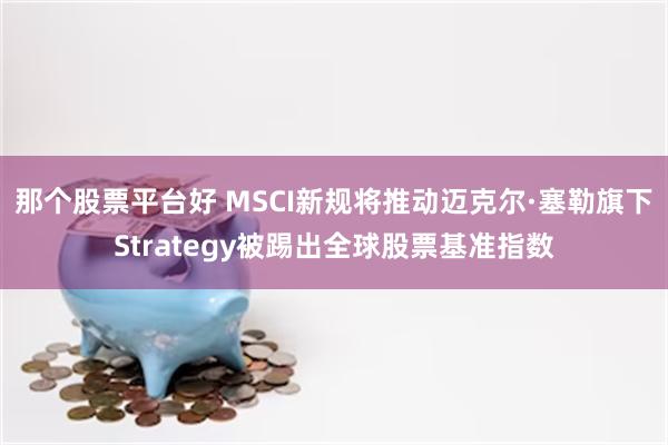 那个股票平台好 MSCI新规将推动迈克尔·塞勒旗下Strategy被踢出全球股票基准指数