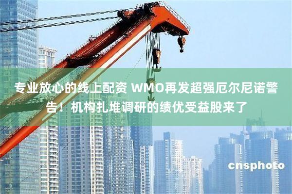 专业放心的线上配资 WMO再发超强厄尔尼诺警告！机构扎堆调研的绩优受益股来了