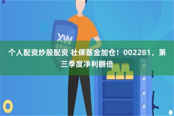 个人配资炒股配资 社保基金加仓！002281，第三季度净利翻倍