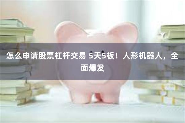 怎么申请股票杠杆交易 5天5板！人形机器人，全面爆发