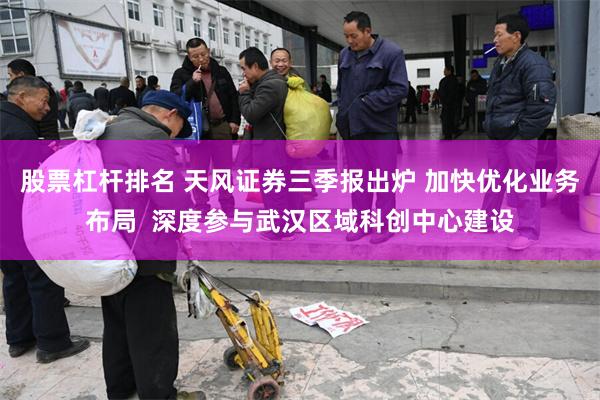 股票杠杆排名 天风证券三季报出炉 加快优化业务布局 深度参与武汉区域科创中心建设