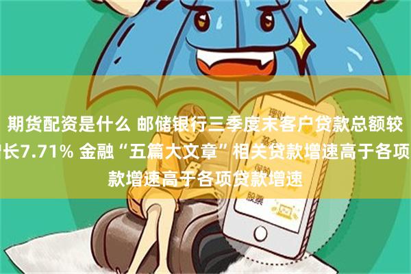 期货配资是什么 邮储银行三季度末客户贷款总额较上年末增长7.71% 金融“五篇大文章”相关贷款增速高于各项贷款增速