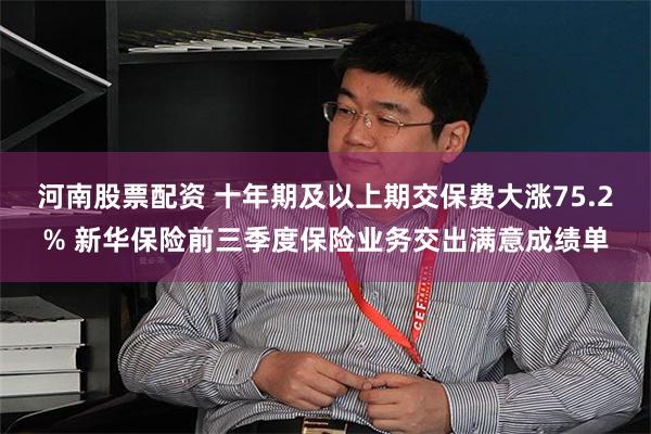 河南股票配资 十年期及以上期交保费大涨75.2% 新华保险前三季度保险业务交出满意成绩单